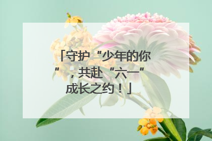 守护“少年的你”，共赴“六一”成长之约！