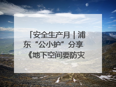 安全生产月｜浦东“公小护”分享《地下空间要防灾，守护平安有我在》安全谣