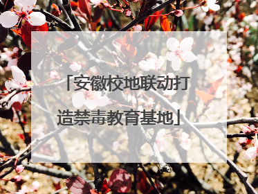 安徽校地联动打造禁毒教育基地