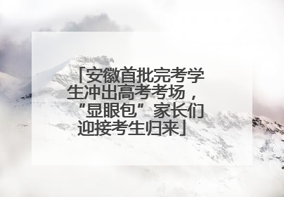 安徽首批完考学生冲出高考考场，“显眼包”家长们迎接考生归来