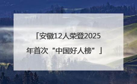 安徽12人荣登2025年首次“中国好人榜”