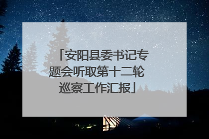 安阳县委书记专题会听取第十二轮巡察工作汇报