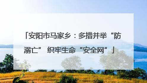 安阳市马家乡：多措并举“防溺亡” 织牢生命“安全网”