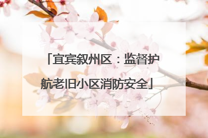 宜宾叙州区：监督护航老旧小区消防安全