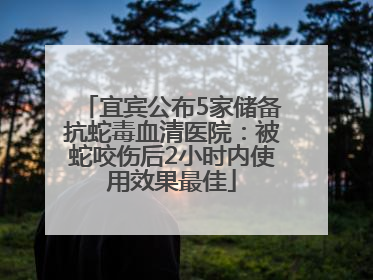 宜宾公布5家储备抗蛇毒血清医院：被蛇咬伤后2小时内使用效果最佳