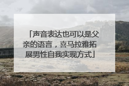 声音表达也可以是父亲的语言，喜马拉雅拓展男性自我实现方式