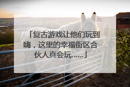 复古游戏让他们玩到嗨，这里的幸福街区合伙人真会玩……