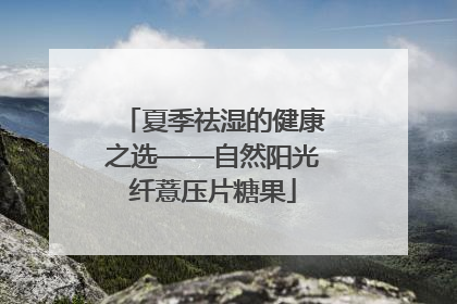 夏季祛湿的健康之选——自然阳光纤薏压片糖果