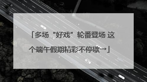 多场“好戏”轮番登场 这个端午假期精彩不停歇→