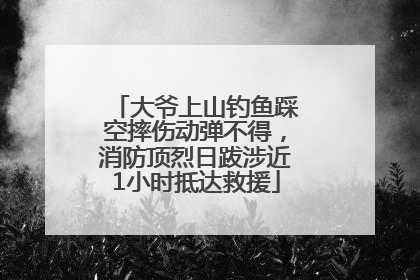 大爷上山钓鱼踩空摔伤动弹不得，消防顶烈日跋涉近1小时抵达救援