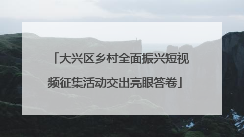 大兴区乡村全面振兴短视频征集活动交出亮眼答卷