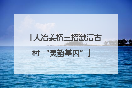 大冶姜桥三招激活古村 “灵韵基因”