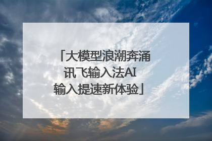 大模型浪潮奔涌 讯飞输入法AI输入提速新体验