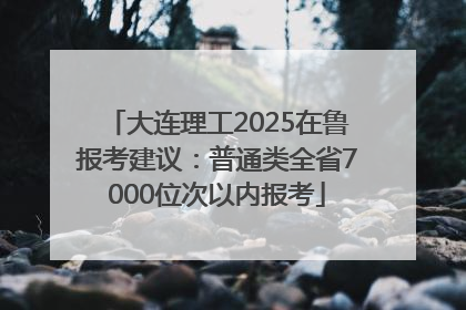 大连理工2025在鲁报考建议：普通类全省7000位次以内报考