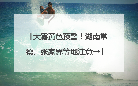 大雾黄色预警！湖南常德、张家界等地注意→