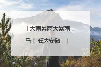 大雨暴雨大暴雨，马上抵达安徽！