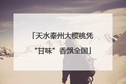 天水秦州大樱桃凭“甘味”香飘全国
