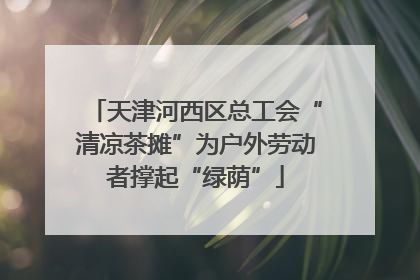 天津河西区总工会“清凉茶摊”为户外劳动者撑起“绿荫”
