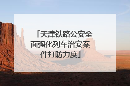 天津铁路公安全面强化列车治安案件打防力度