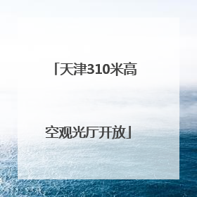 天津310米高空观光厅开放