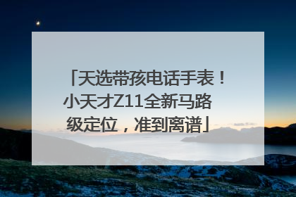 天选带孩电话手表！小天才Z11全新马路级定位，准到离谱