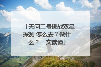 天问二号挑战双星探测 怎么去？做什么？一文读懂