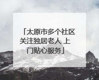 太原市多个社区关注独居老人 上门贴心服务