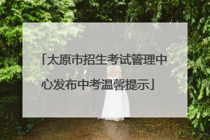 太原市招生考试管理中心发布中考温馨提示