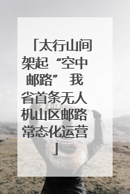太行山间架起“空中邮路” 我省首条无人机山区邮路常态化运营