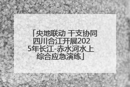 央地联动 干支协同 四川合江开展2025年长江-赤水河水上综合应急演练