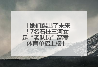 她们踢出了未来！7名石柱三河女足“老队员”高考体育单招上榜