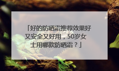 好的防晒霜推荐效果好又安全又好用，50岁女士用哪款防晒霜？