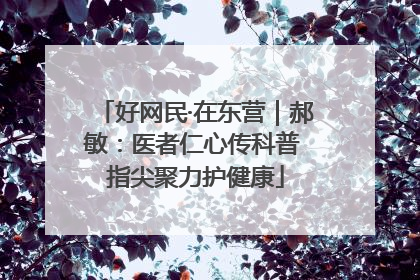 好网民·在东营｜郝敏：医者仁心传科普 指尖聚力护健康