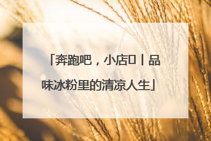 奔跑吧，小店㊴丨品味冰粉里的清凉人生