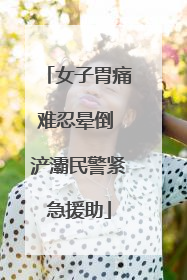 女子胃痛难忍晕倒 浐灞民警紧急援助