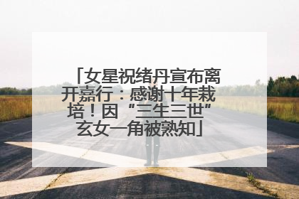 女星祝绪丹宣布离开嘉行：感谢十年栽培！因“三生三世”玄女一角被熟知