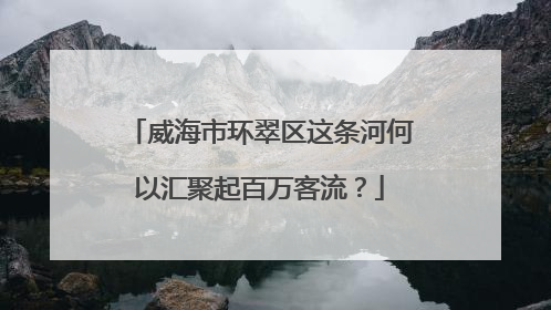 威海市环翠区这条河何以汇聚起百万客流？