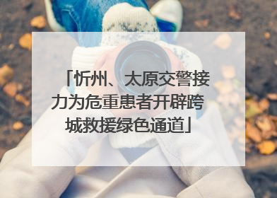忻州、太原交警接力为危重患者开辟跨城救援绿色通道