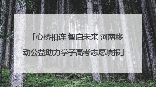心桥相连 智启未来 河南移动公益助力学子高考志愿填报