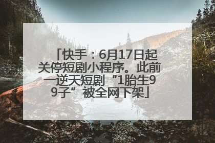 快手：6月17日起关停短剧小程序。此前一逆天短剧“1胎生99子”被全网下架