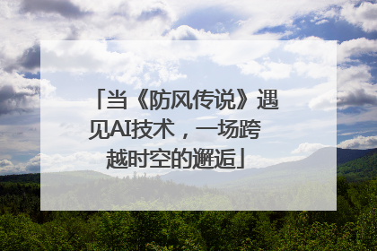 当《防风传说》遇见AI技术，一场跨越时空的邂逅