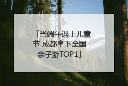 当端午遇上儿童节 成都拿下全国亲子游TOP1
