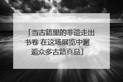 当古籍里的非遗走出书卷 在这场展览中邂逅众多古籍真品