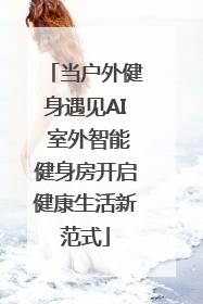 当户外健身遇见AI 室外智能健身房开启健康生活新范式