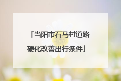 当阳市石马村道路硬化改善出行条件