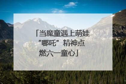 当魔童遇上萌娃 “哪吒”精神点燃六一童心