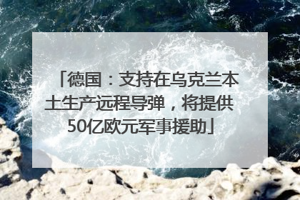 德国：支持在乌克兰本土生产远程导弹，将提供50亿欧元军事援助