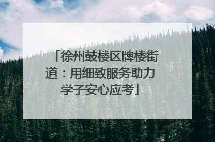 徐州鼓楼区牌楼街道：用细致服务助力学子安心应考