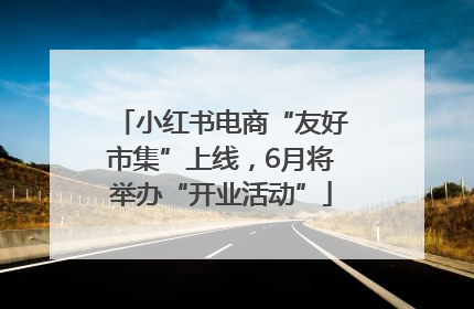 小红书电商“友好市集”上线，6月将举办“开业活动”