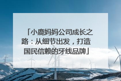 小鹿妈妈公司成长之路：从细节出发，打造国民信赖的牙线品牌